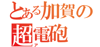 とある加賀の超電砲（ア）