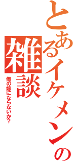 とあるイケメンの雑談（俺の嫁にならないか？）