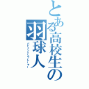 とある高校生の羽球人（バドミントンプレーヤー）