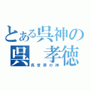 とある呉神の呉 孝徳（呉世界の神）