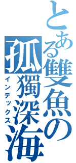 とある雙魚の孤獨深海（インデックス）
