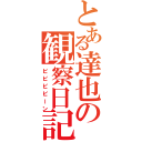 とある達也の観察日記（ビビビビーン）