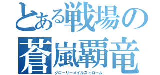 とある戦場の蒼嵐覇竜（グローリーメイルストローム）