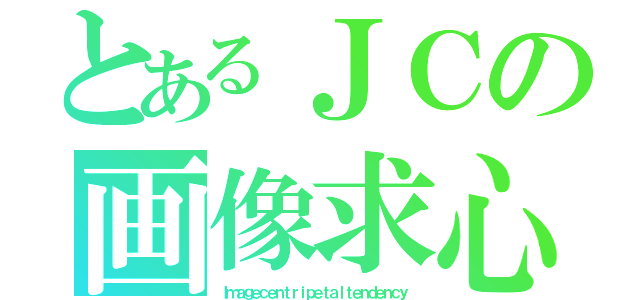 とあるＪＣの画像求心（Ｉｍａｇｅｃｅｎｔｒｉｐｅｔａｌｔｅｎｄｅｎｃｙ）