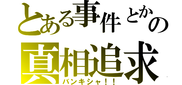 とある事件とかの真相追求（バンキシャ！！）