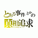 とある事件とかの真相追求（バンキシャ！！）