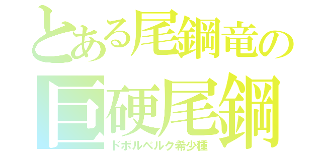 とある尾鋼竜の巨硬尾鋼（ドボルベルク希少種）