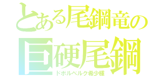 とある尾鋼竜の巨硬尾鋼（ドボルベルク希少種）