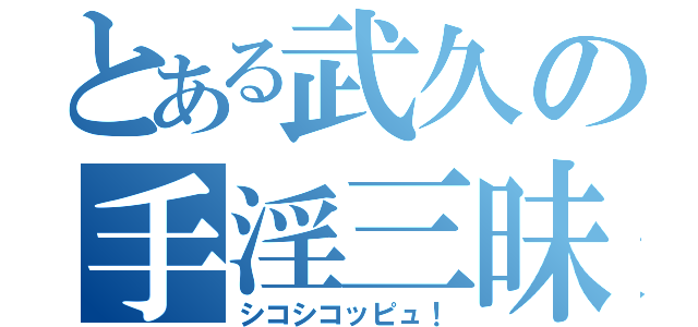 とある武久の手淫三昧（シコシコッピュ！）