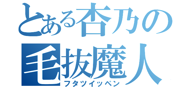 とある杏乃の毛抜魔人（フタツイッペン）