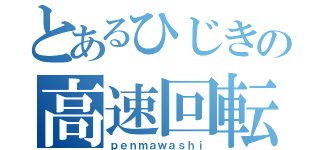 とあるひじきの高速回転（ｐｅｎｍａｗａｓｈｉ）