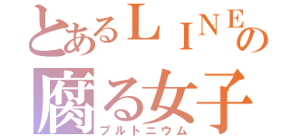 とあるＬＩＮＥの腐る女子（プルトニウム）