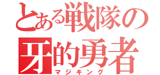 とある戦隊の牙的勇者（マジキング）