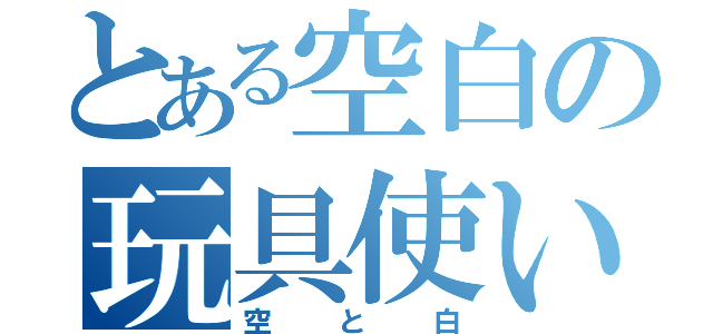 とある空白の玩具使い（空と白）