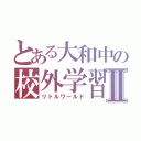 とある大和中の校外学習Ⅱ（リトルワールド）