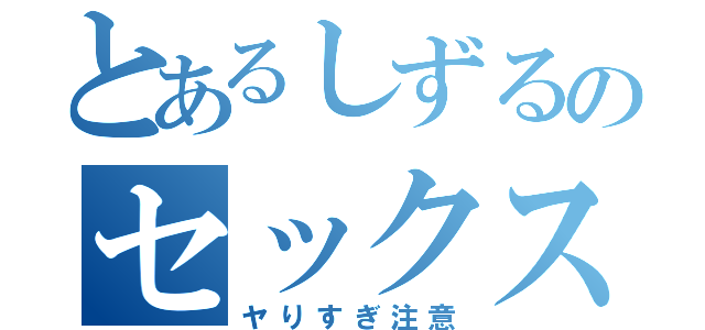 とあるしずるのセックス（ヤりすぎ注意）