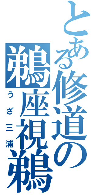 とある修道の鵜座視鵜等（うざ三浦）