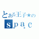 とある王子★のｓｐａｃｅ（世界）