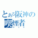 とある阪神の喫煙者（ヤニキ）