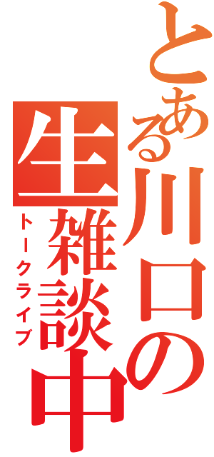 とある川口の生雑談中（トークライブ）