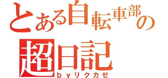 とある自転車部の超日記（ｂｙリクカゼ）