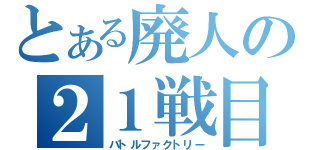 とある廃人の２１戦目（バトルファクトリー）