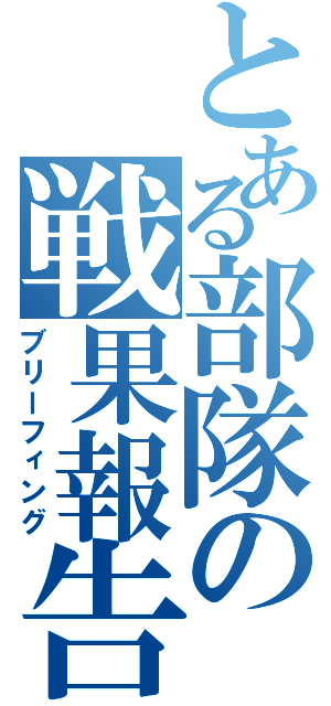 とある部隊の戦果報告（ブリーフィング）