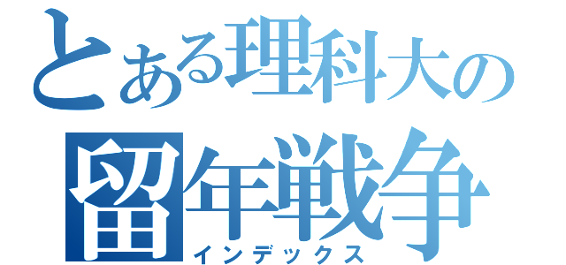 とある理科大の留年戦争（インデックス）