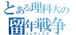 とある理科大の留年戦争（インデックス）