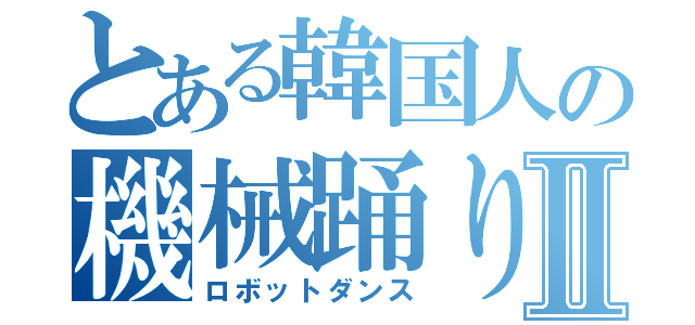 とある韓国人の機械踊りⅡ（ロボットダンス）