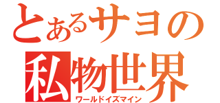 とあるサヨの私物世界（ワールドイズマイン）