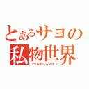 とあるサヨの私物世界（ワールドイズマイン）