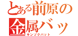 とある前原の金属バット（キンゾクバット）