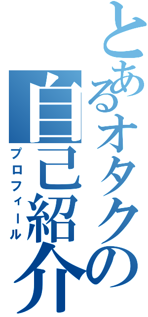 とあるオタクの自己紹介（プロフィール）