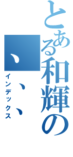 とある和輝の、、、（インデックス）