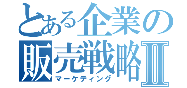 とある企業の販売戦略Ⅱ（マーケティング）