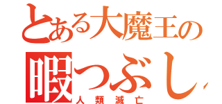 とある大魔王の暇つぶし（人類滅亡）