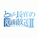 とある長官の覆面放送Ⅱ（マスクマン）