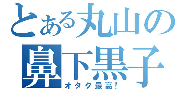 とある丸山の鼻下黒子（オタク最高！）