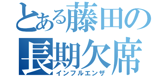 とある藤田の長期欠席（インフルエンザ）