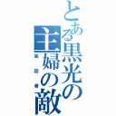 とある黒光の主婦の敵（来訪者）