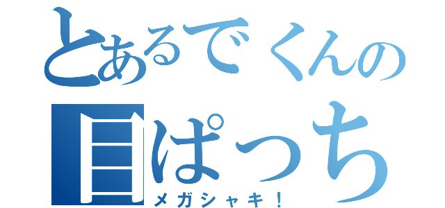 とあるでくんの目ぱっちり（メガシャキ！）