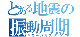 とある地震の振動周期（キラーパルス）