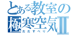 とある教室の極寒空気Ⅱ（だだすべり）