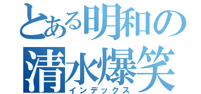 とある明和の清水爆笑（インデックス）