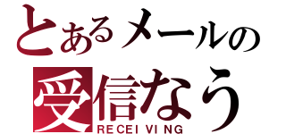 とあるメールの受信なう（ＲＥＣＥＩＶＩＮＧ）