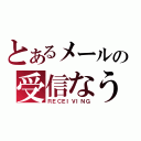 とあるメールの受信なう（ＲＥＣＥＩＶＩＮＧ）