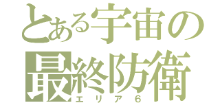 とある宇宙の最終防衛（エリア６）