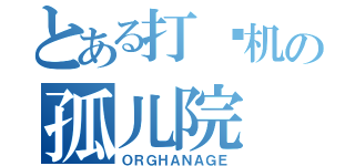 とある打飞机の孤儿院（ＯＲＧＨＡＮＡＧＥ）