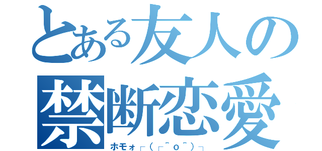 とある友人の禁断恋愛（ホモォ┌（┌＾ｏ＾）┐）